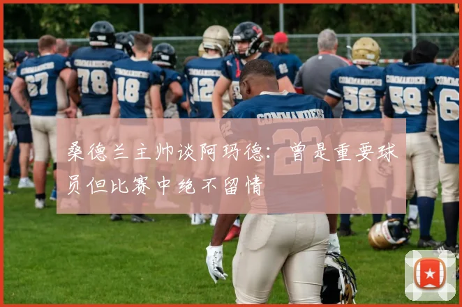 桑德兰主帅谈阿玛德：曾是重要球员但比赛中绝不留情