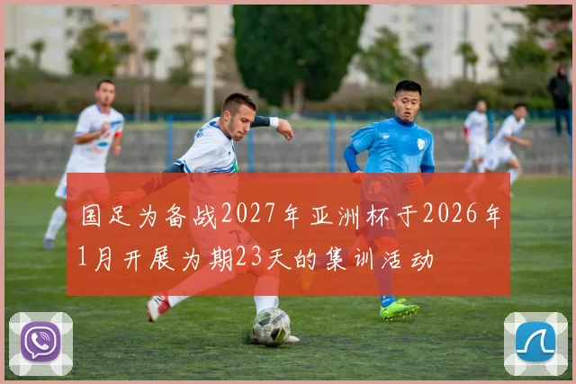国足为备战2027年亚洲杯于2026年1月开展为期23天的集训活动