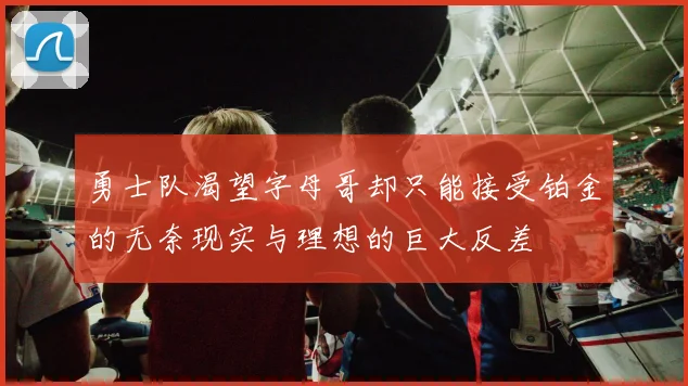 勇士队渴望字母哥却只能接受铂金的无奈现实与理想的巨大反差