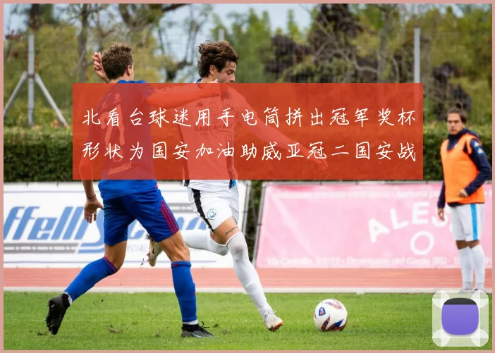 北看台球迷用手电筒拼出冠军奖杯形状为国安加油助威亚冠二国安战麦克阿瑟