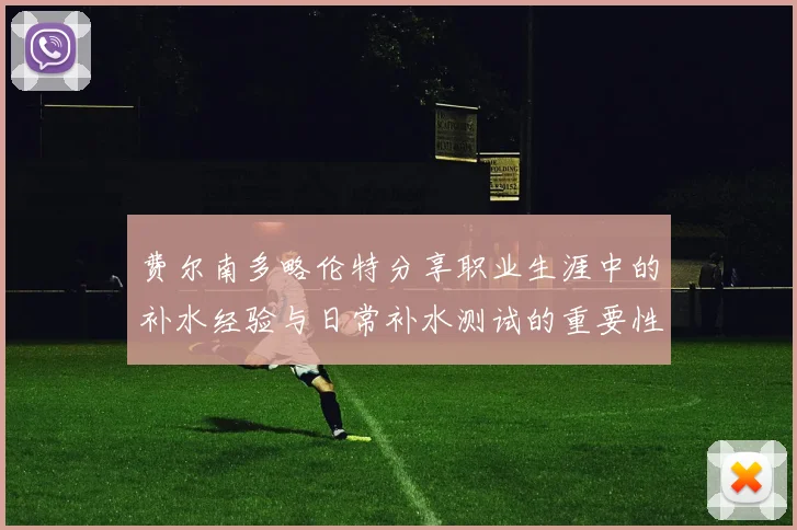 费尔南多略伦特分享职业生涯中的补水经验与日常补水测试的重要性