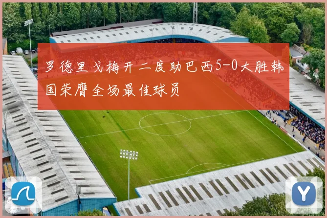 罗德里戈梅开二度助巴西5-0大胜韩国荣膺全场最佳球员