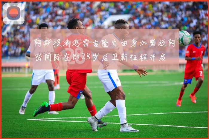 阿斯报消息雷吉隆自由身加盟迈阿密国际在即28岁后卫新征程开启