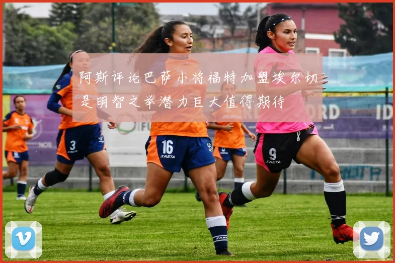 阿斯评论巴萨小将福特加盟埃尔切是明智之举潜力巨大值得期待