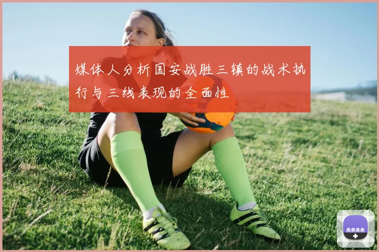 媒体人分析国安战胜三镇的战术执行与三线表现的全面性