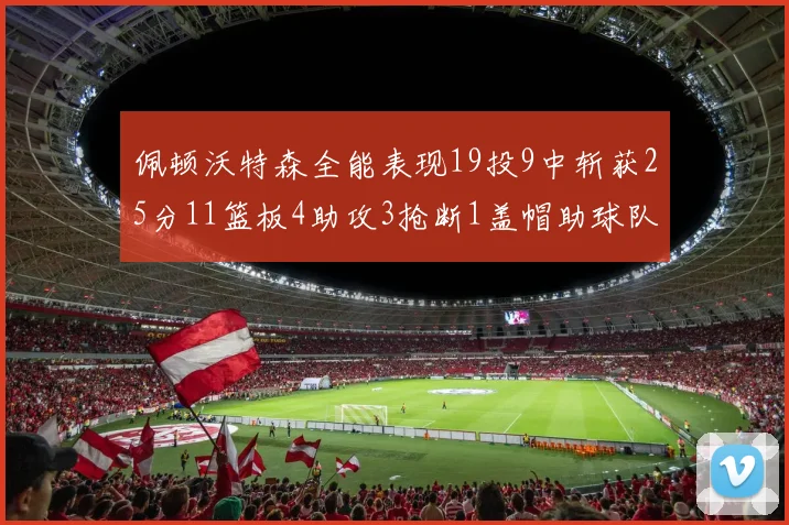 佩顿沃特森全能表现19投9中斩获25分11篮板4助攻3抢断1盖帽助球队争胜