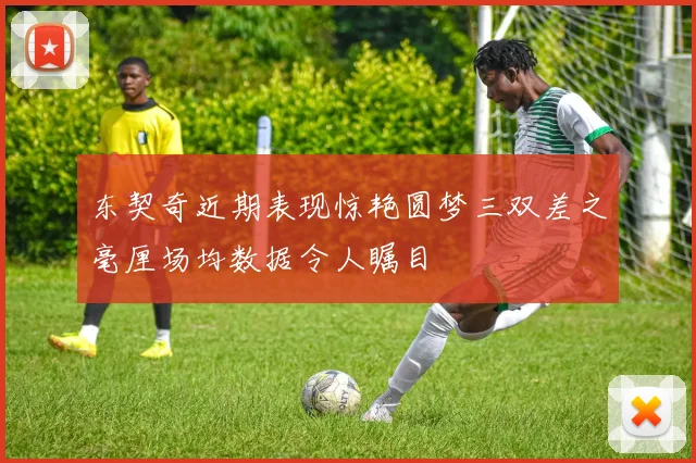 东契奇近期表现惊艳圆梦三双差之毫厘场均数据令人瞩目