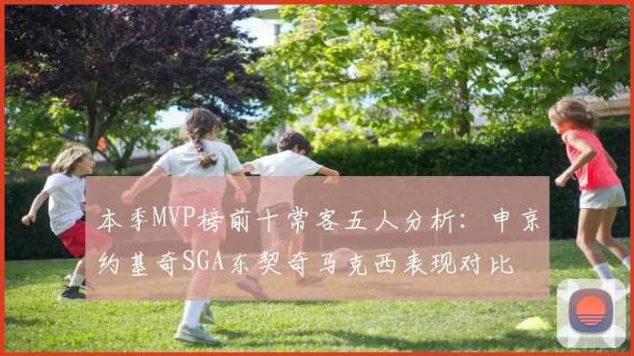 本季MVP榜前十常客五人分析：申京约基奇SGA东契奇马克西表现对比