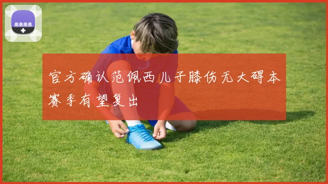 官方确认范佩西儿子膝伤无大碍本赛季有望复出