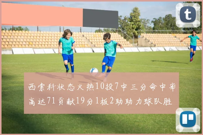 西索科状态火热10投7中三分命中率高达71贡献19分1板2助助力球队胜利
