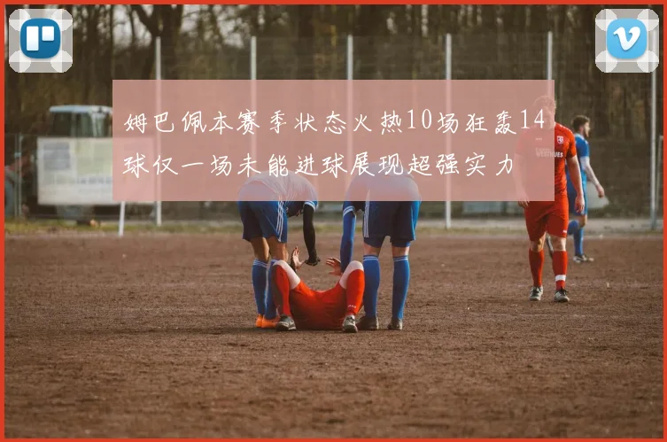 姆巴佩本赛季状态火热10场狂轰14球仅一场未能进球展现超强实力