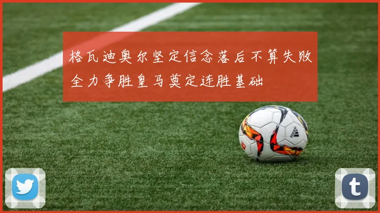格瓦迪奥尔坚定信念落后不算失败全力争胜皇马奠定连胜基础