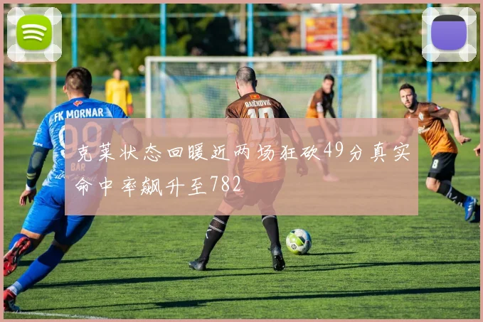 克莱状态回暖近两场狂砍49分真实命中率飙升至782