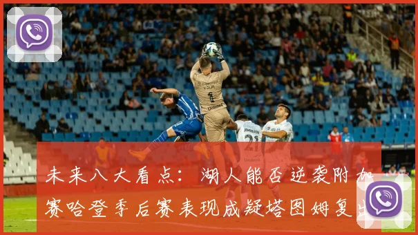 未来八大看点:湖人能否逆袭附加赛哈登季后赛表现成疑塔图姆复出能否助力球队