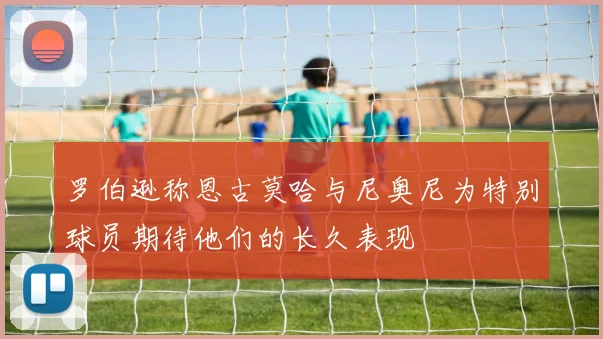 罗伯逊称恩古莫哈与尼奥尼为特别球员期待他们的长久表现