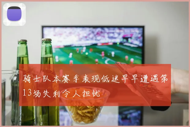 骑士队本赛季表现低迷早早遭遇第13场失利令人担忧