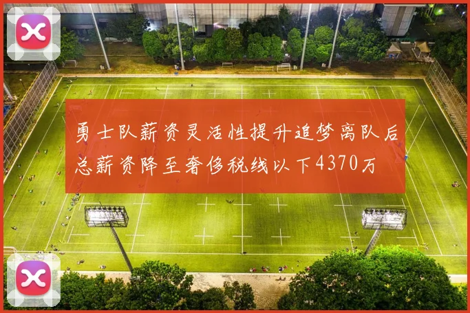 勇士队薪资灵活性提升追梦离队后总薪资降至奢侈税线以下4370万