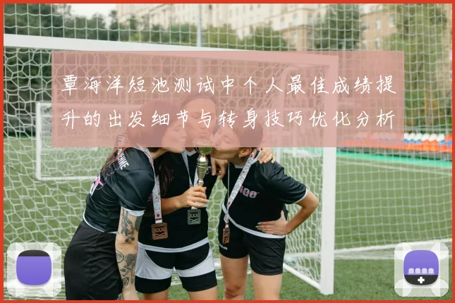 覃海洋短池测试中个人最佳成绩提升的出发细节与转身技巧优化分析