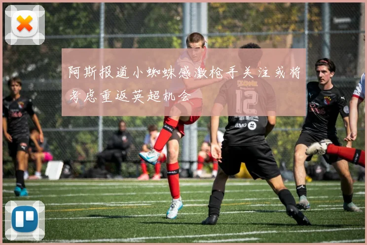 阿斯报道小蜘蛛感激枪手关注或将考虑重返英超机会