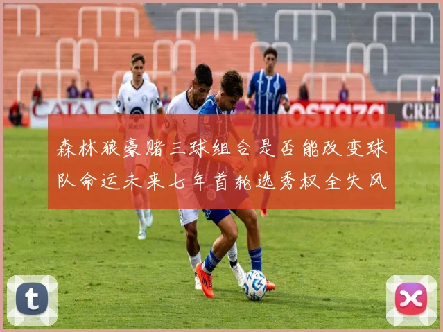 森林狼豪赌三球组合是否能改变球队命运未来七年首轮选秀权全失风险巨大