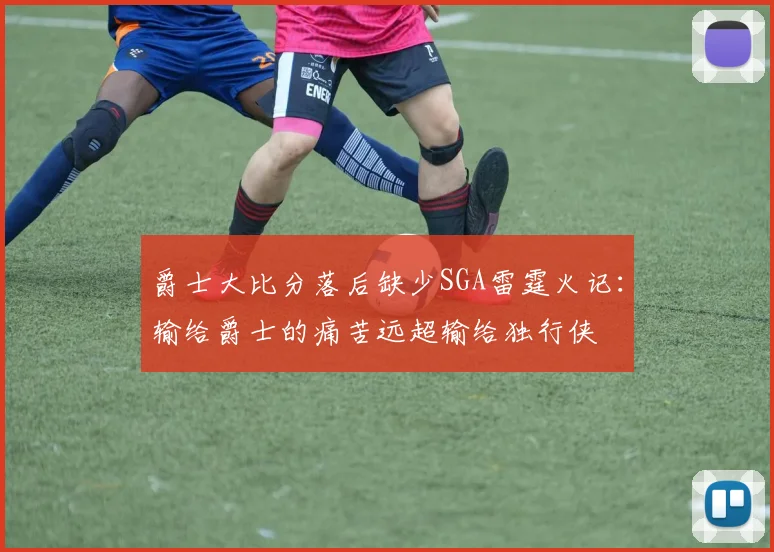爵士大比分落后缺少SGA雷霆火记：输给爵士的痛苦远超输给独行侠