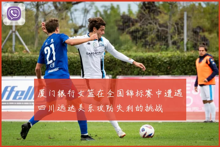厦门银行女篮在全国锦标赛中遭遇四川远达美乐攻防失利的挑战