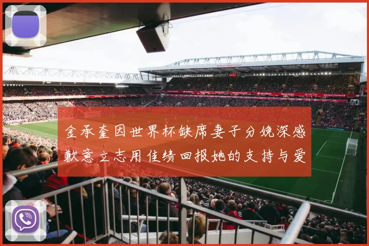 金承奎因世界杯缺席妻子分娩深感歉意立志用佳绩回报她的支持与爱