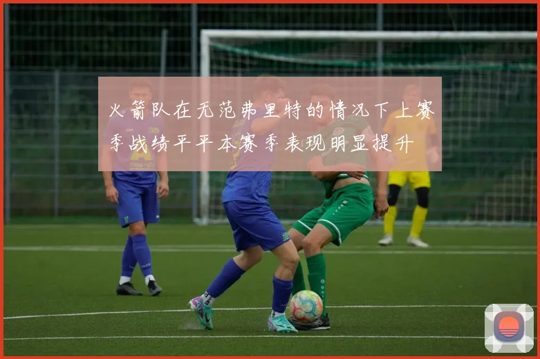 火箭队在无范弗里特的情况下上赛季战绩平平本赛季表现明显提升