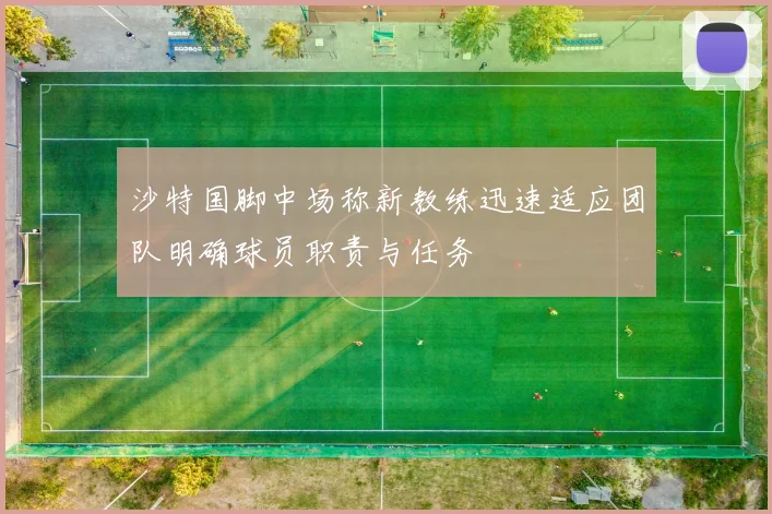 沙特国脚中场称新教练迅速适应团队明确球员职责与任务