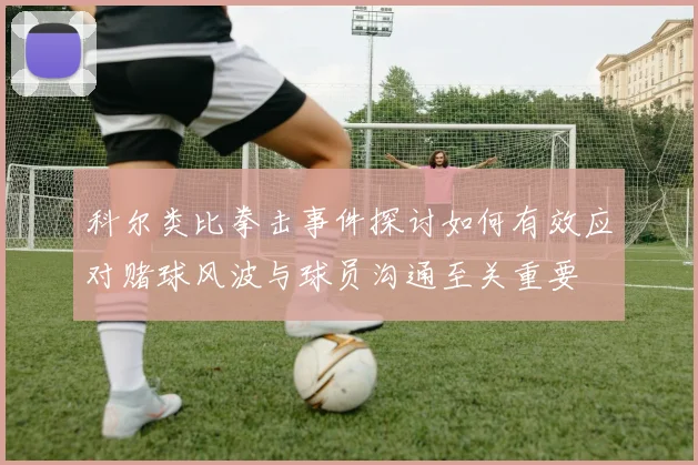 科尔类比拳击事件探讨如何有效应对赌球风波与球员沟通至关重要