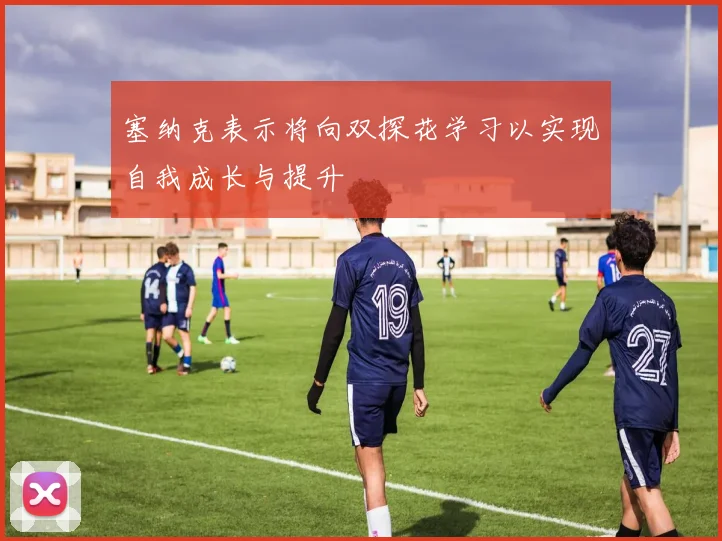 塞纳克表示将向双探花学习以实现自我成长与提升