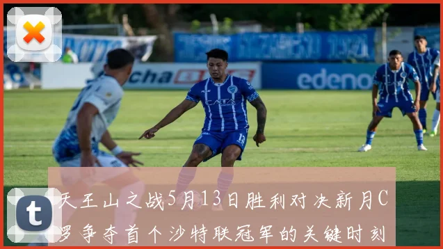 天王山之战5月13日胜利对决新月C罗争夺首个沙特联冠军的关键时刻