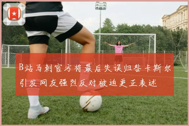 B站马刺官方将最后失误归咎卡斯尔引发网友强烈反对被迫更正表述