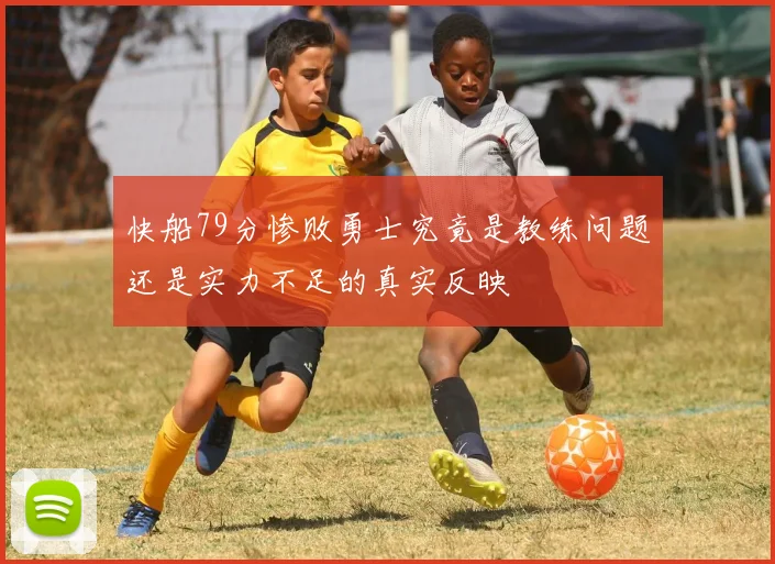快船79分惨败勇士究竟是教练问题还是实力不足的真实反映