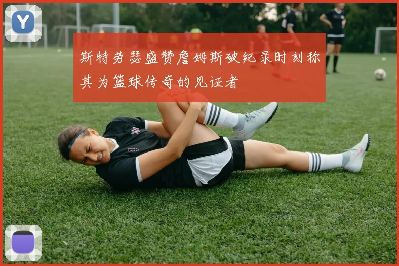 斯特劳瑟盛赞詹姆斯破纪录时刻称其为篮球传奇的见证者