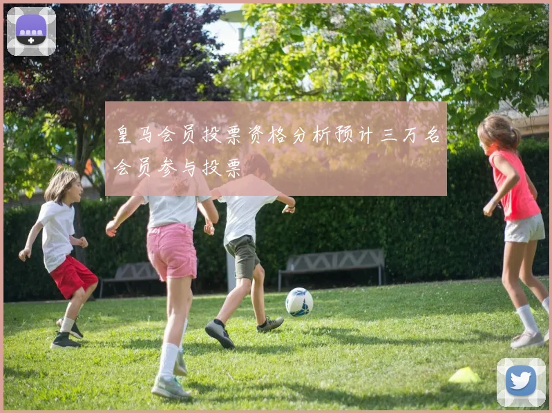 皇马会员投票资格分析预计三万名会员参与投票