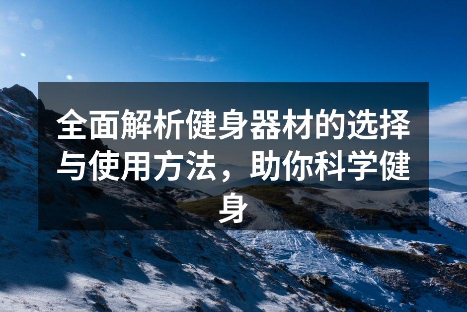 全面解析健身器材的选择与使用方法，助你科学健身