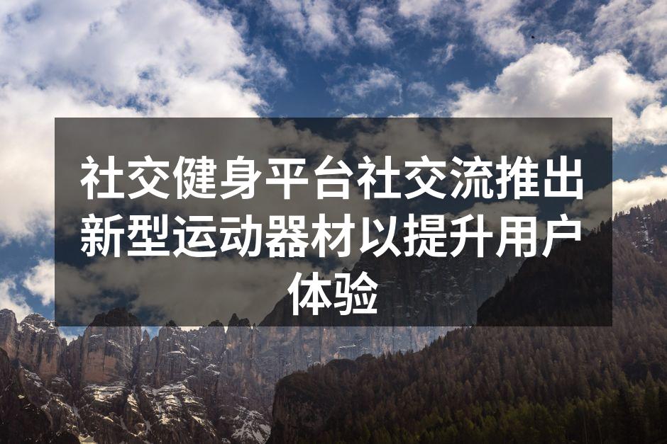社交健身平台社交流推出新型运动器材以提升用户体验